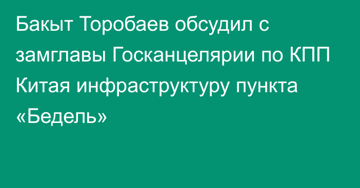 Бакыт Торобаев обсудил с замглавы Госканцелярии по КПП Китая инфраструктуру пункта «Бедель»