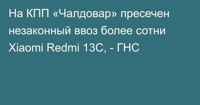 На КПП «Чалдовар» пресечен незаконный ввоз более сотни Xiaomi Redmi 13C, - ГНС