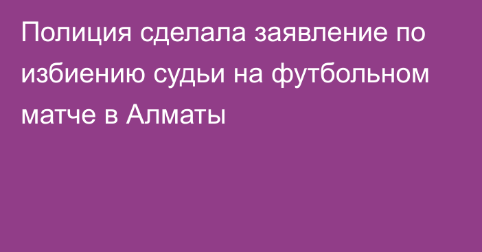 Полиция сделала заявление по избиению судьи на футбольном матче в Алматы