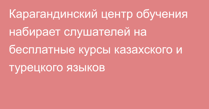 Карагандинский центр обучения набирает слушателей на бесплатные курсы казахского и турецкого языков