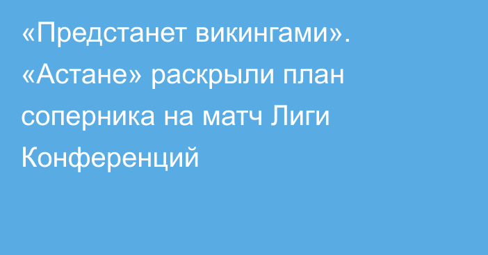 «Предстанет викингами». «Астане» раскрыли план соперника на матч Лиги Конференций