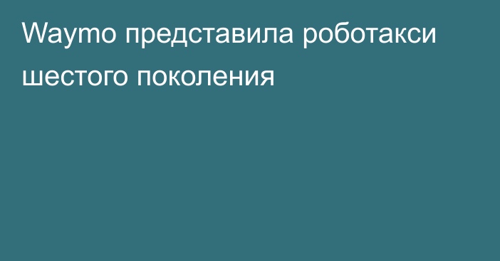 Waymo представила роботакси шестого поколения