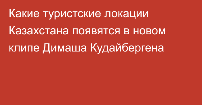 Какие туристские локации Казахстана появятся в новом клипе Димаша Кудайбергена