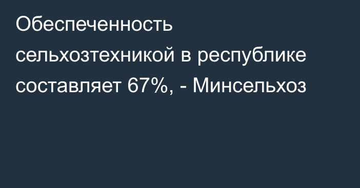 Обеспеченность сельхозтехникой в республике составляет 67%, - Минсельхоз