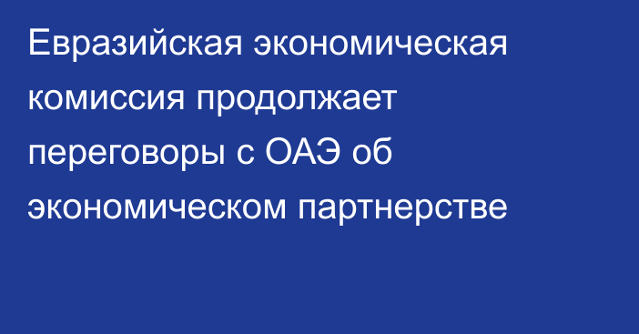 Евразийская экономическая комиссия продолжает переговоры с ОАЭ об экономическом партнерстве