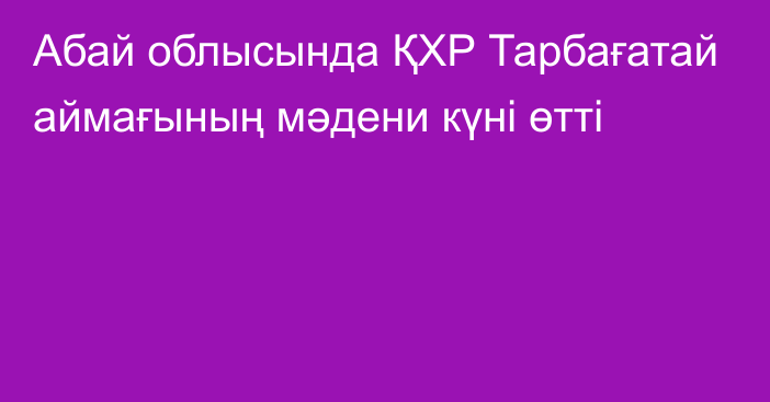 Абай облысында ҚХР Тарбағатай аймағының мәдени күні өтті