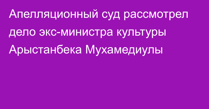 Апелляционный суд рассмотрел дело экс-министра культуры Арыстанбека Мухамедиулы