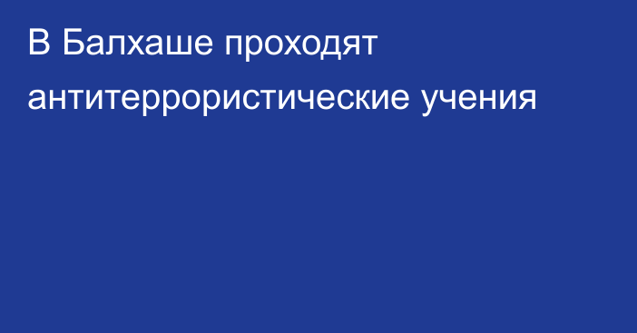 В Балхаше проходят антитеррористические учения