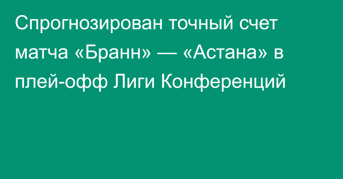 Спрогнозирован точный счет матча «Бранн» — «Астана» в плей-офф Лиги Конференций