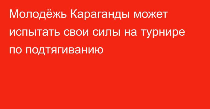 Молодёжь Караганды может испытать свои силы на турнире по подтягиванию