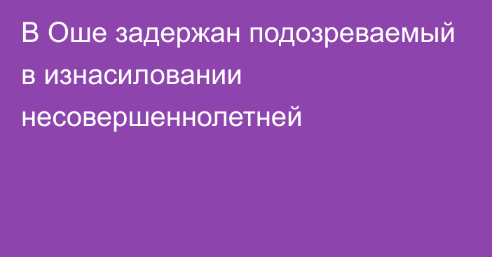 В Оше задержан подозреваемый в изнасиловании несовершеннолетней