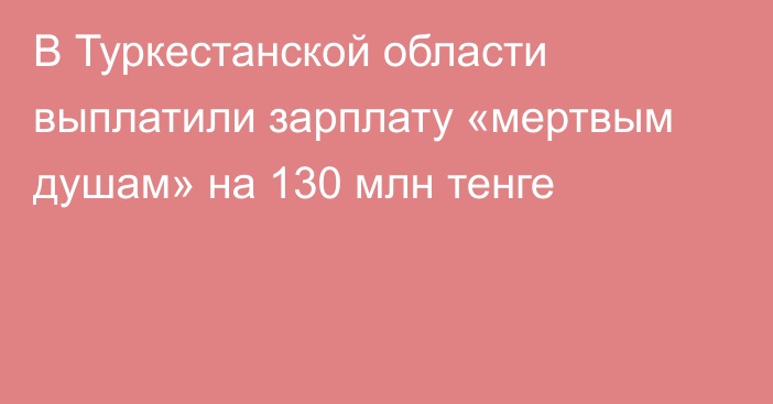 В Туркестанской области выплатили зарплату «мертвым душам» на 130 млн тенге