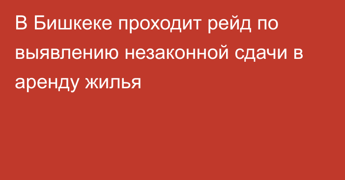 В Бишкеке проходит рейд по выявлению незаконной сдачи в аренду жилья