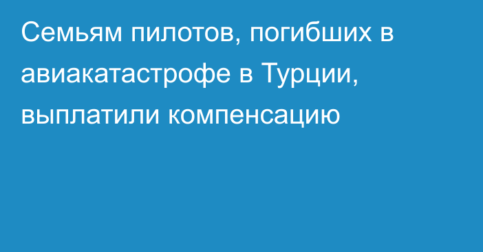 Семьям пилотов, погибших в авиакатастрофе в Турции, выплатили компенсацию