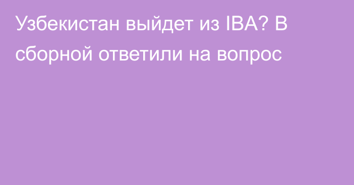 Узбекистан выйдет из IBA? В сборной ответили на вопрос