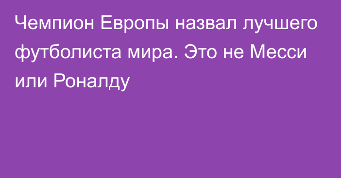 Чемпион Европы назвал лучшего футболиста мира. Это не Месси или Роналду