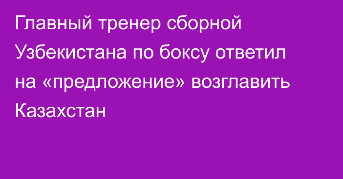 Главный тренер сборной Узбекистана по боксу ответил на «предложение» возглавить Казахстан