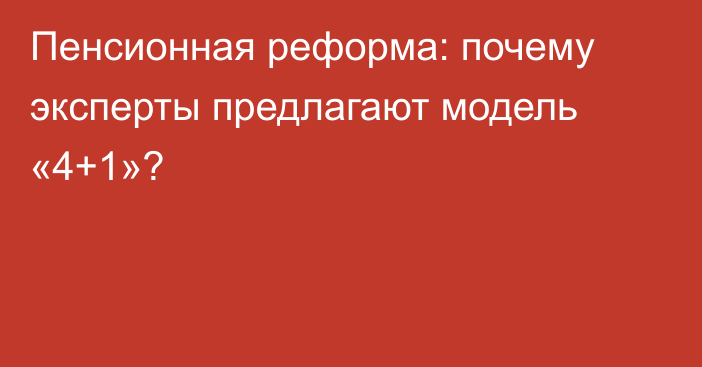 Пенсионная реформа: почему эксперты предлагают модель «4+1»?