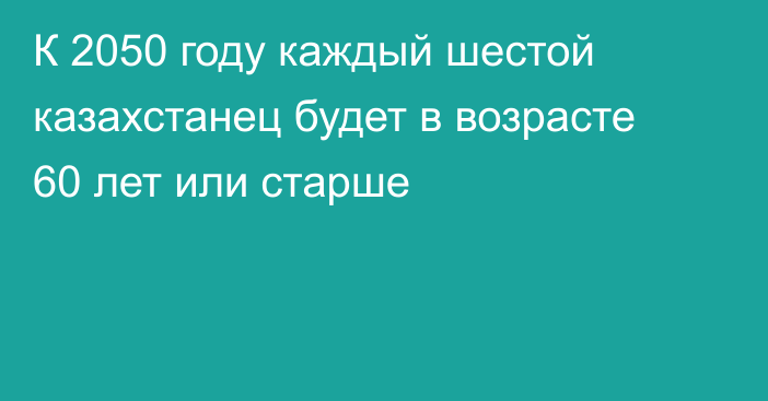 К 2050 году каждый шестой казахстанец будет в возрасте 60 лет или старше