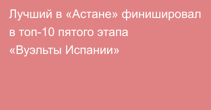 Лучший в «Астане» финишировал в топ-10 пятого этапа «Вуэльты Испании»