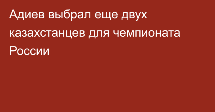 Адиев выбрал еще двух казахстанцев для чемпионата России