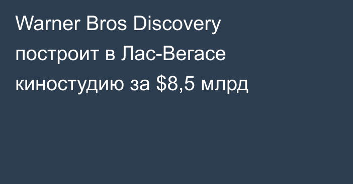 Warner Bros Discovery построит в Лас-Вегасе киностудию за $8,5 млрд