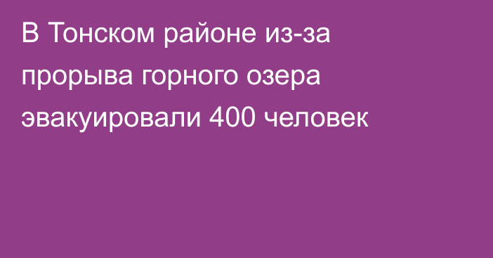 В Тонском районе из-за прорыва горного озера эвакуировали 400 человек