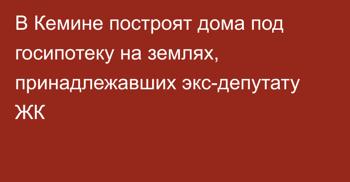 В Кемине построят дома под госипотеку на землях, принадлежавших экс-депутату ЖК