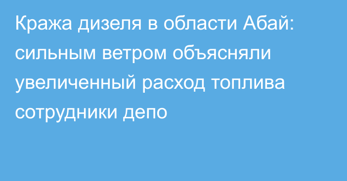 Кража  дизеля в области Абай: сильным ветром объясняли увеличенный расход топлива сотрудники депо