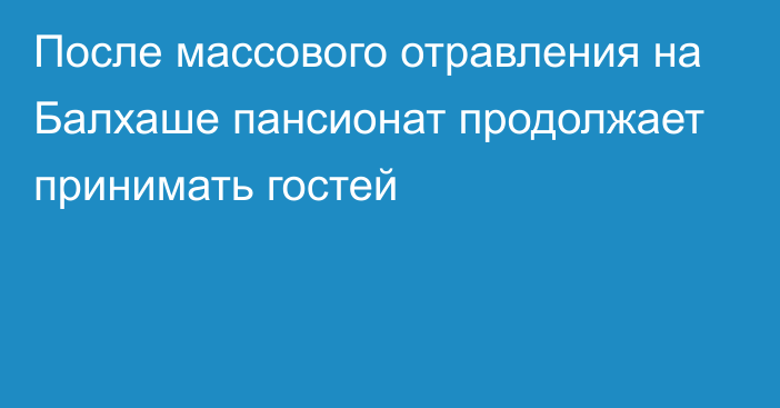 После массового отравления на Балхаше пансионат продолжает принимать гостей