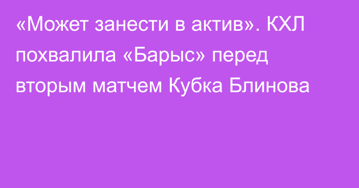 «Может занести в актив». КХЛ похвалила «Барыс» перед вторым матчем Кубка Блинова