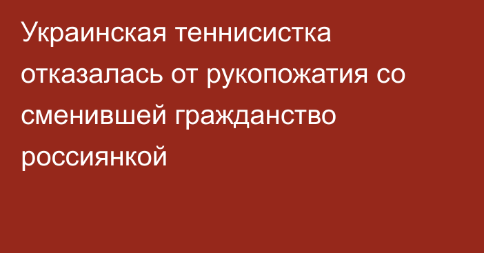 Украинская теннисистка отказалась от рукопожатия со сменившей гражданство россиянкой