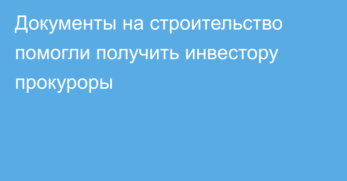 Документы на строительство помогли получить инвестору прокуроры