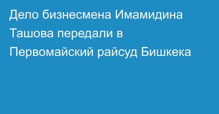 Дело бизнесмена Имамидина Ташова передали в Первомайский райсуд Бишкека