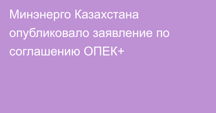 Минэнерго Казахстана опубликовало заявление по соглашению ОПЕК+