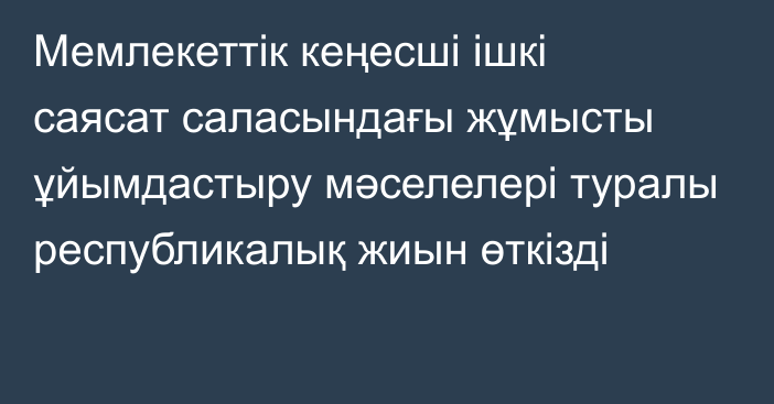 Мемлекеттік кеңесші ішкі саясат саласындағы жұмысты ұйымдастыру мәселелері туралы республикалық жиын өткізді