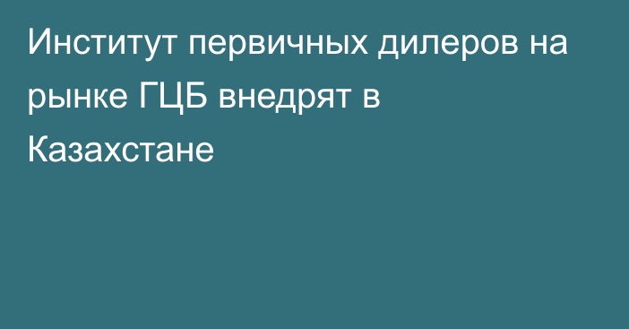 Институт первичных дилеров на рынке ГЦБ внедрят в Казахстане