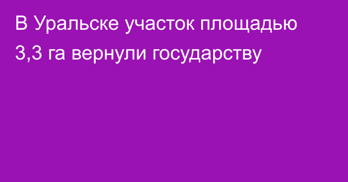 В Уральске участок площадью 3,3 га вернули государству