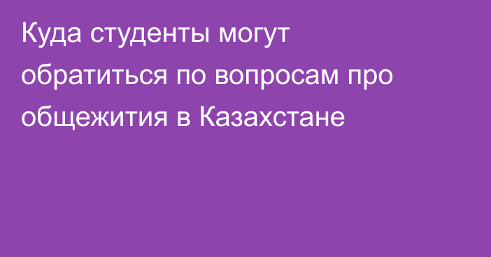 Куда студенты могут обратиться по вопросам про общежития в Казахстане