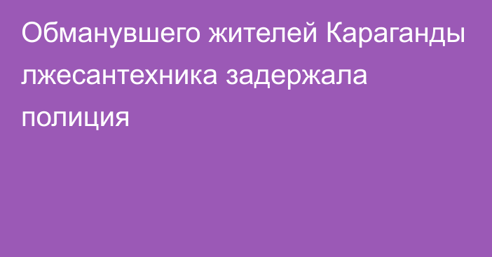 Обманувшего жителей Караганды лжесантехника задержала полиция