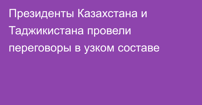 Президенты Казахстана и Таджикистана провели переговоры в узком составе