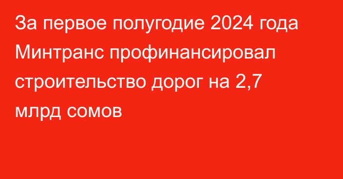 За первое полугодие 2024 года Минтранс профинансировал строительство дорог на 2,7 млрд сомов