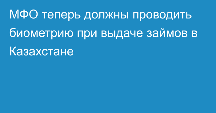 МФО теперь должны проводить биометрию при выдаче займов в Казахстане