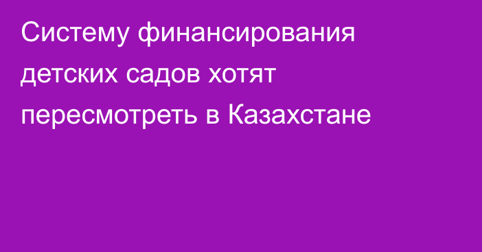 Систему финансирования детских садов хотят пересмотреть в Казахстане