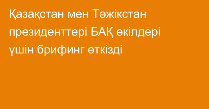 Қазақстан мен Тәжікстан президенттері БАҚ өкілдері үшін брифинг өткізді