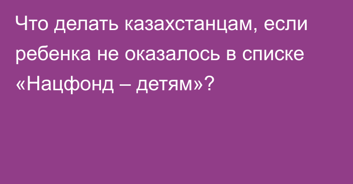 Что делать казахстанцам, если ребенка не оказалось в списке «Нацфонд – детям»?