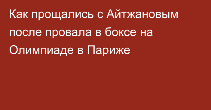 Как прощались с Айтжановым после провала в боксе на Олимпиаде в Париже