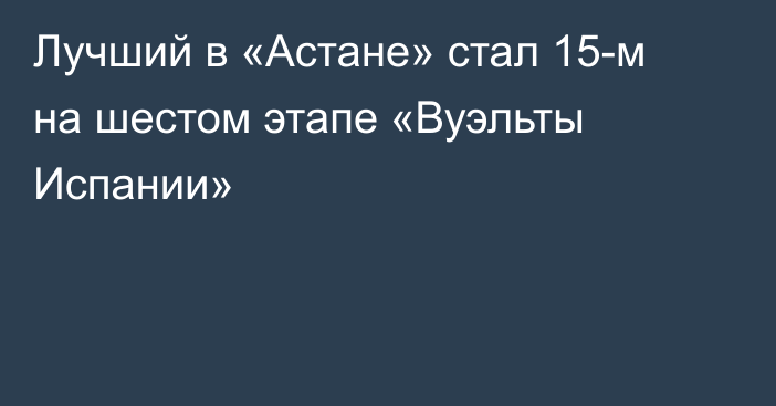 Лучший в  «Астане» стал 15-м на шестом этапе «Вуэльты Испании»