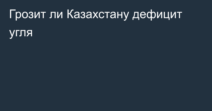 Грозит ли Казахстану дефицит угля