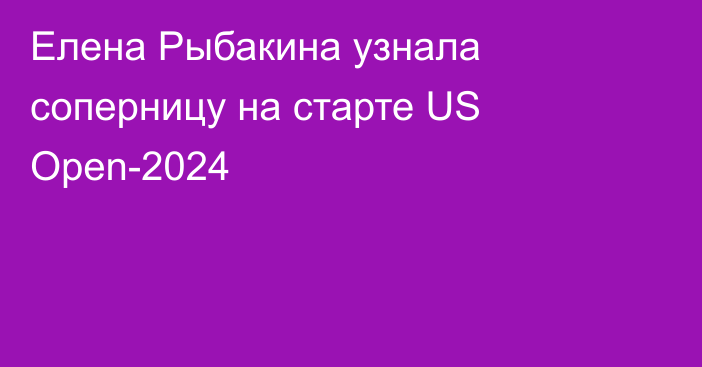 Елена Рыбакина узнала соперницу на старте US Open-2024